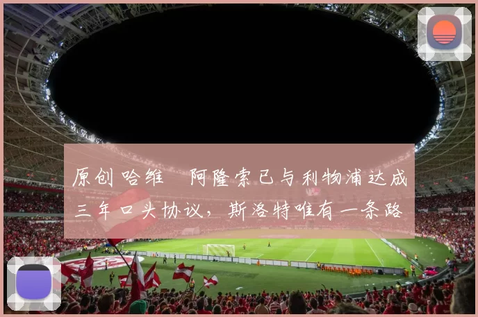 原创 哈维・阿隆索已与利物浦达成三年口头协议，斯洛特唯有一条路可 “翻盘”