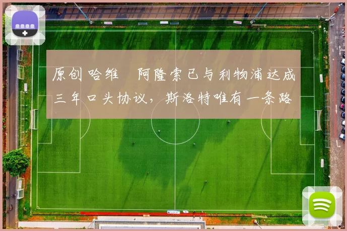 原创 哈维・阿隆索已与利物浦达成三年口头协议，斯洛特唯有一条路可 “翻盘”