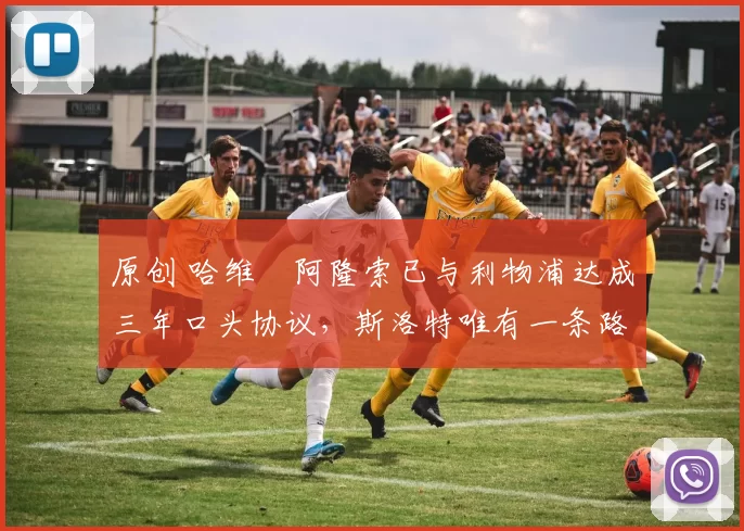 原创 哈维・阿隆索已与利物浦达成三年口头协议，斯洛特唯有一条路可 “翻盘”