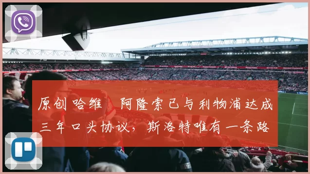 原创 哈维・阿隆索已与利物浦达成三年口头协议，斯洛特唯有一条路可 “翻盘”