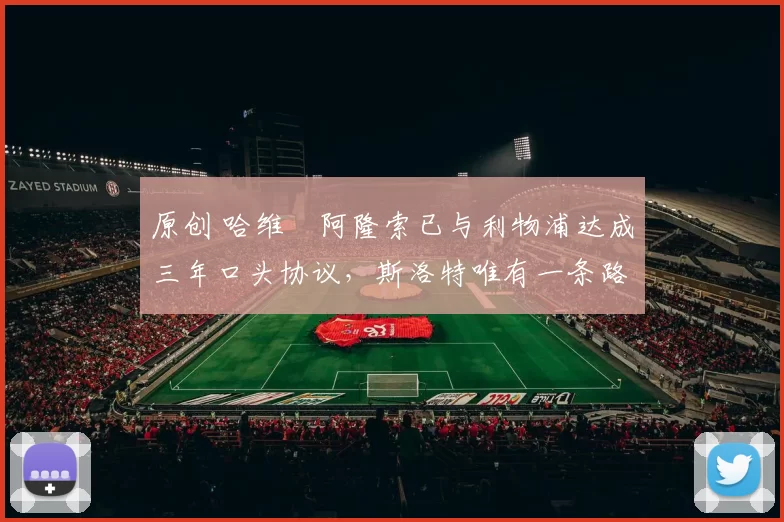 原创 哈维・阿隆索已与利物浦达成三年口头协议，斯洛特唯有一条路可 “翻盘”