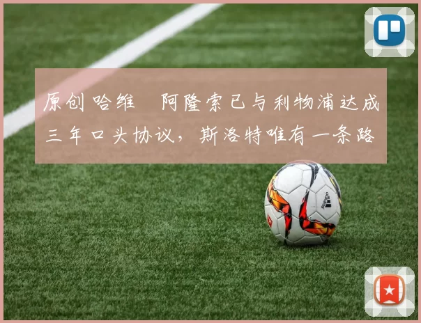 原创 哈维・阿隆索已与利物浦达成三年口头协议，斯洛特唯有一条路可 “翻盘”