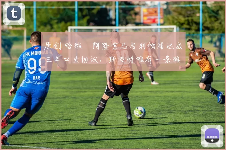 原创 哈维・阿隆索已与利物浦达成三年口头协议，斯洛特唯有一条路可 “翻盘”