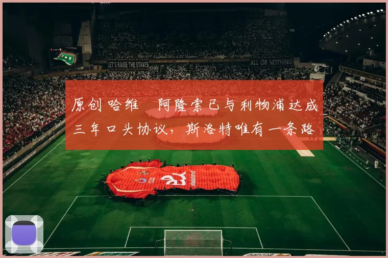 原创 哈维・阿隆索已与利物浦达成三年口头协议，斯洛特唯有一条路可 “翻盘”