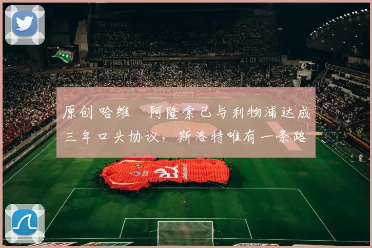 原创 哈维・阿隆索已与利物浦达成三年口头协议，斯洛特唯有一条路可 “翻盘”