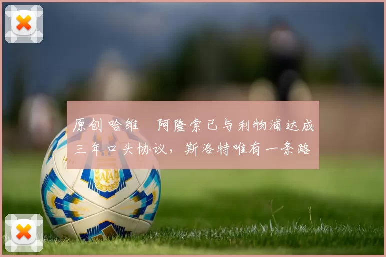 原创 哈维・阿隆索已与利物浦达成三年口头协议，斯洛特唯有一条路可 “翻盘”