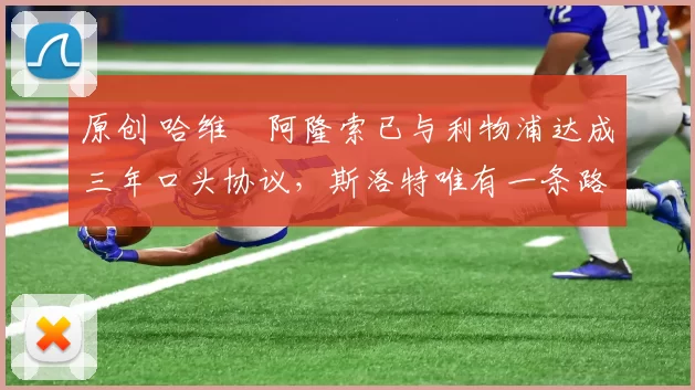 原创 哈维・阿隆索已与利物浦达成三年口头协议，斯洛特唯有一条路可 “翻盘”