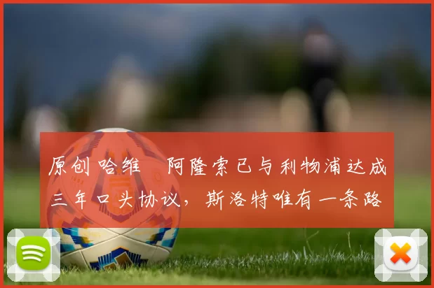 原创 哈维・阿隆索已与利物浦达成三年口头协议，斯洛特唯有一条路可 “翻盘”