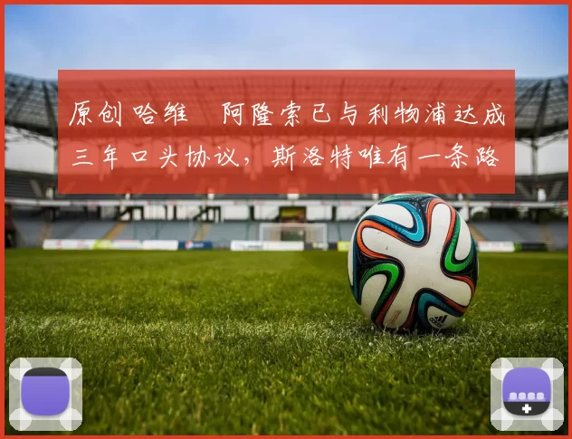 原创 哈维・阿隆索已与利物浦达成三年口头协议，斯洛特唯有一条路可 “翻盘”