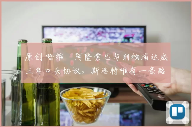 原创 哈维・阿隆索已与利物浦达成三年口头协议，斯洛特唯有一条路可 “翻盘”