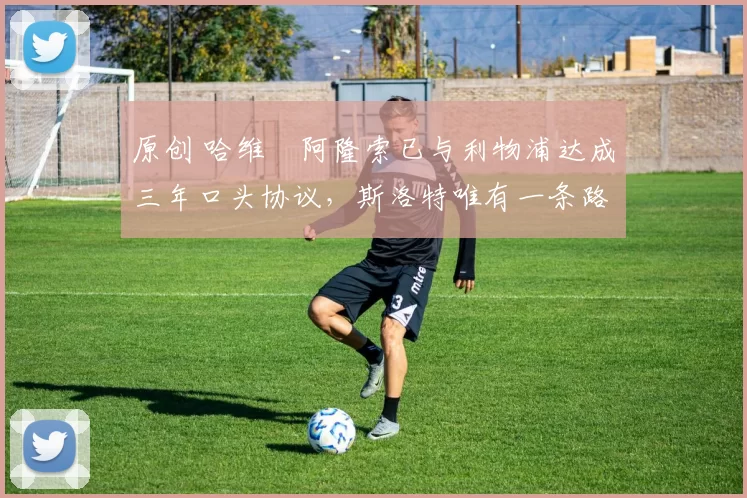 原创 哈维・阿隆索已与利物浦达成三年口头协议,斯洛特唯有一条路可 “翻盘”