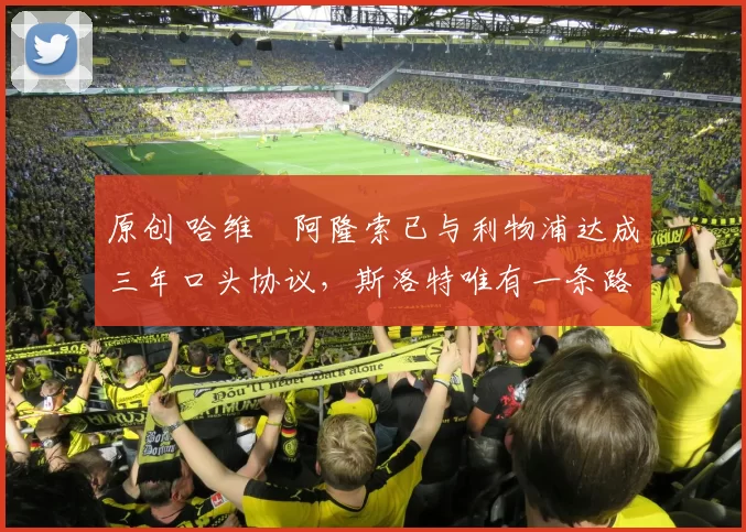 原创 哈维・阿隆索已与利物浦达成三年口头协议，斯洛特唯有一条路可 “翻盘”