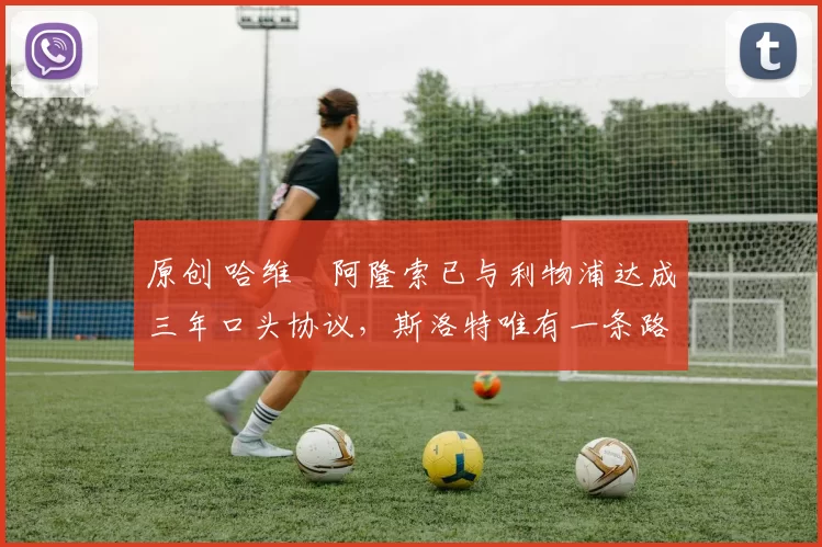 原创 哈维・阿隆索已与利物浦达成三年口头协议,斯洛特唯有一条路可 “翻盘”