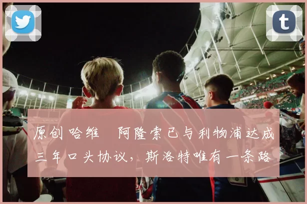 原创 哈维・阿隆索已与利物浦达成三年口头协议，斯洛特唯有一条路可 “翻盘”