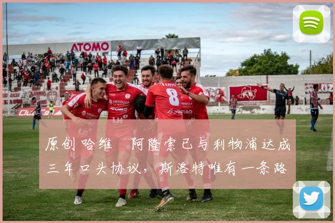 原创 哈维・阿隆索已与利物浦达成三年口头协议，斯洛特唯有一条路可 “翻盘”