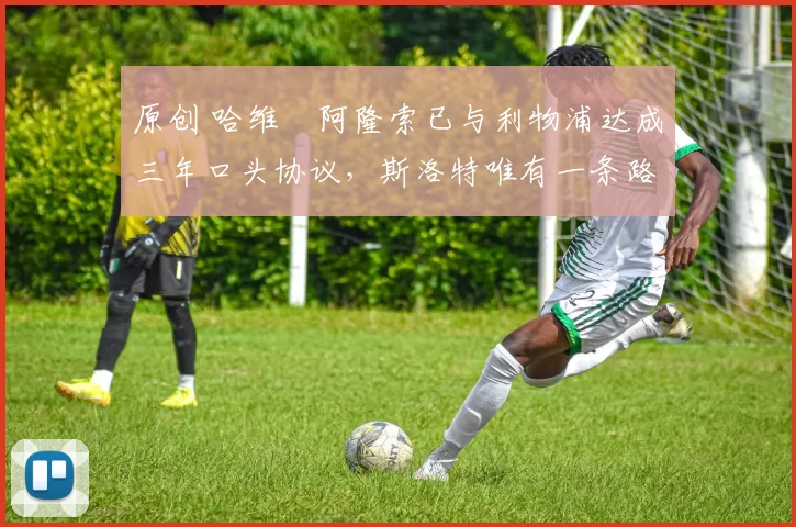 原创 哈维・阿隆索已与利物浦达成三年口头协议，斯洛特唯有一条路可 “翻盘”