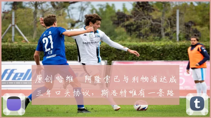 原创 哈维・阿隆索已与利物浦达成三年口头协议，斯洛特唯有一条路可 “翻盘”