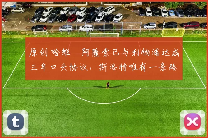 原创 哈维・阿隆索已与利物浦达成三年口头协议，斯洛特唯有一条路可 “翻盘”