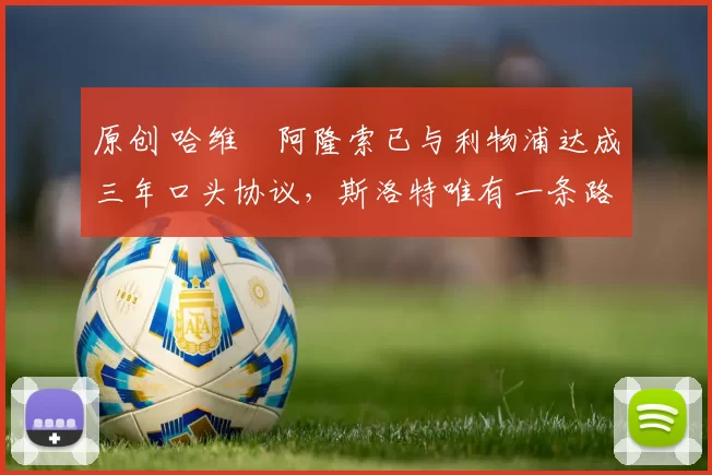 原创 哈维・阿隆索已与利物浦达成三年口头协议，斯洛特唯有一条路可 “翻盘”