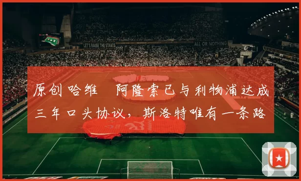 原创 哈维・阿隆索已与利物浦达成三年口头协议，斯洛特唯有一条路可 “翻盘”