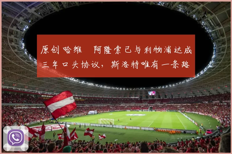 原创 哈维・阿隆索已与利物浦达成三年口头协议，斯洛特唯有一条路可 “翻盘”