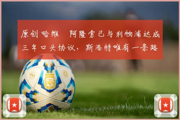 原创 哈维・阿隆索已与利物浦达成三年口头协议，斯洛特唯有一条路可 “翻盘”