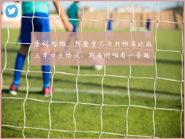 原创 哈维・阿隆索已与利物浦达成三年口头协议，斯洛特唯有一条路可 “翻盘”