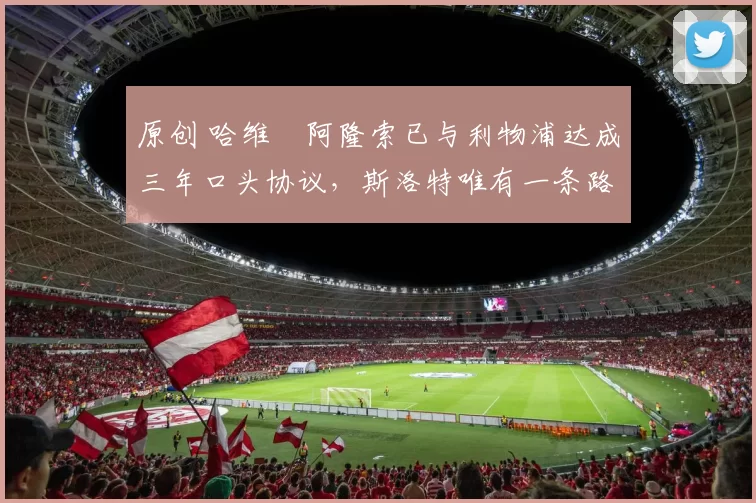 原创 哈维・阿隆索已与利物浦达成三年口头协议，斯洛特唯有一条路可 “翻盘”