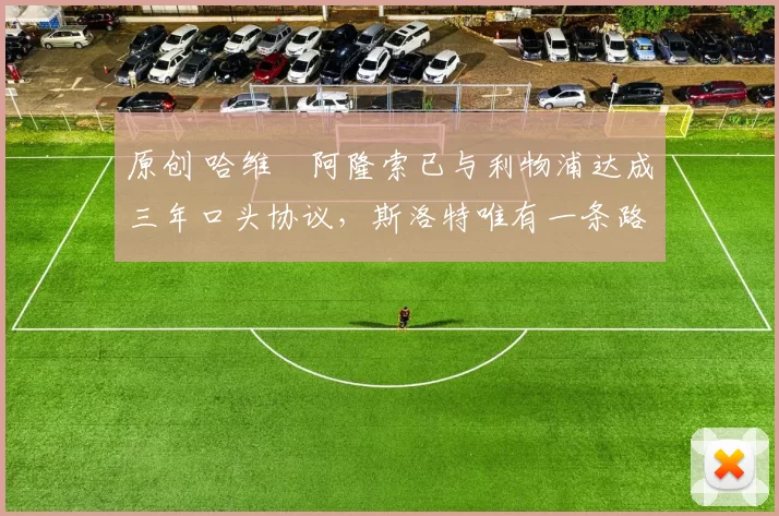 原创 哈维・阿隆索已与利物浦达成三年口头协议，斯洛特唯有一条路可 “翻盘”