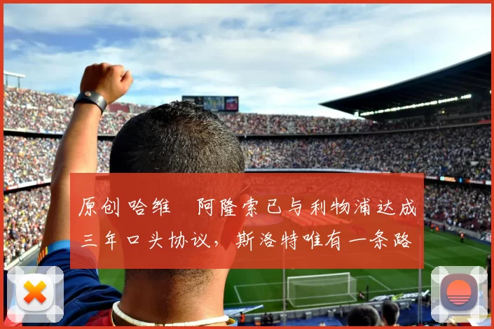 原创 哈维・阿隆索已与利物浦达成三年口头协议，斯洛特唯有一条路可 “翻盘”