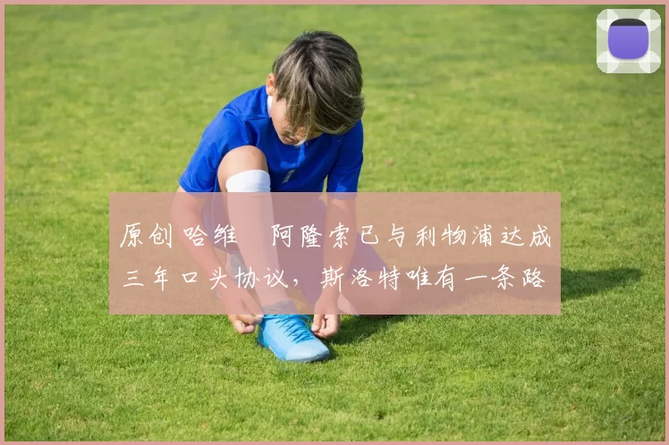 原创 哈维・阿隆索已与利物浦达成三年口头协议，斯洛特唯有一条路可 “翻盘”