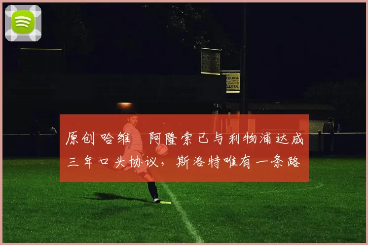 原创 哈维・阿隆索已与利物浦达成三年口头协议，斯洛特唯有一条路可 “翻盘”