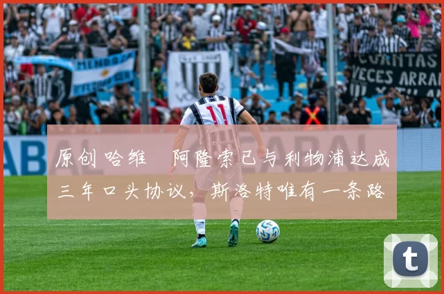 原创 哈维・阿隆索已与利物浦达成三年口头协议，斯洛特唯有一条路可 “翻盘”