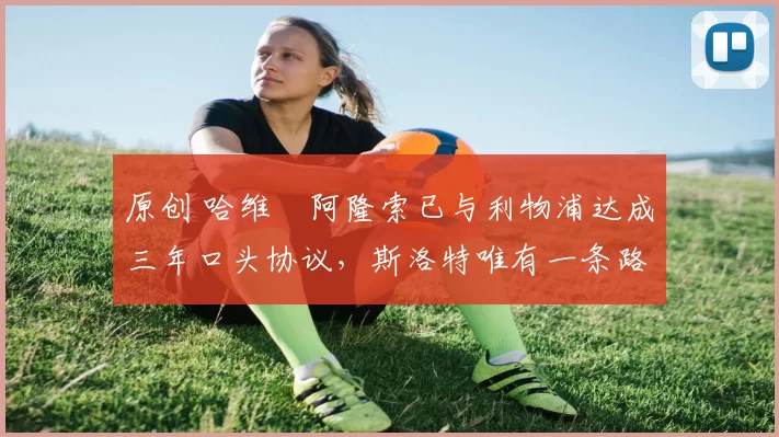 原创 哈维・阿隆索已与利物浦达成三年口头协议，斯洛特唯有一条路可 “翻盘”