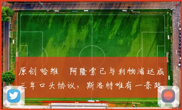 原创 哈维・阿隆索已与利物浦达成三年口头协议，斯洛特唯有一条路可 “翻盘”