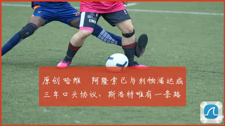 原创 哈维・阿隆索已与利物浦达成三年口头协议,斯洛特唯有一条路可 “翻盘”