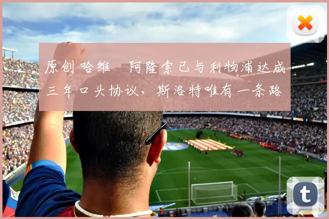 原创 哈维・阿隆索已与利物浦达成三年口头协议，斯洛特唯有一条路可 “翻盘”