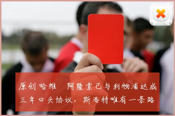 原创 哈维・阿隆索已与利物浦达成三年口头协议，斯洛特唯有一条路可 “翻盘”