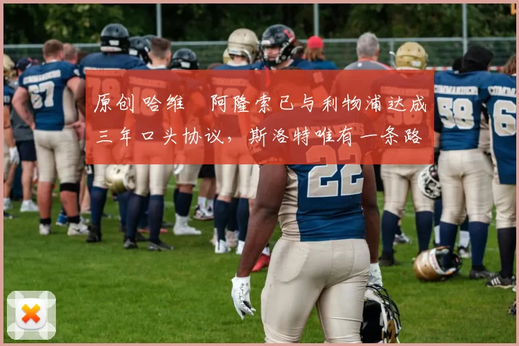 原创 哈维・阿隆索已与利物浦达成三年口头协议，斯洛特唯有一条路可 “翻盘”