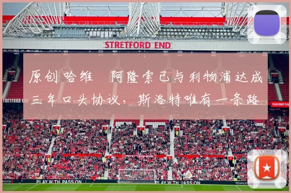 原创 哈维・阿隆索已与利物浦达成三年口头协议，斯洛特唯有一条路可 “翻盘”