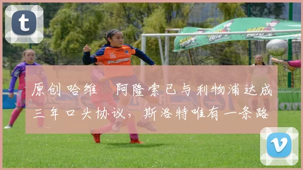 原创 哈维・阿隆索已与利物浦达成三年口头协议，斯洛特唯有一条路可 “翻盘”