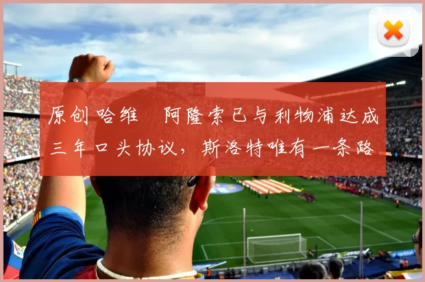 原创 哈维・阿隆索已与利物浦达成三年口头协议，斯洛特唯有一条路可 “翻盘”