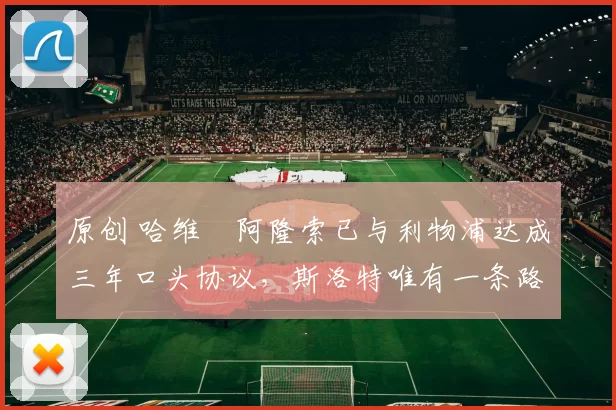 原创 哈维・阿隆索已与利物浦达成三年口头协议，斯洛特唯有一条路可 “翻盘”