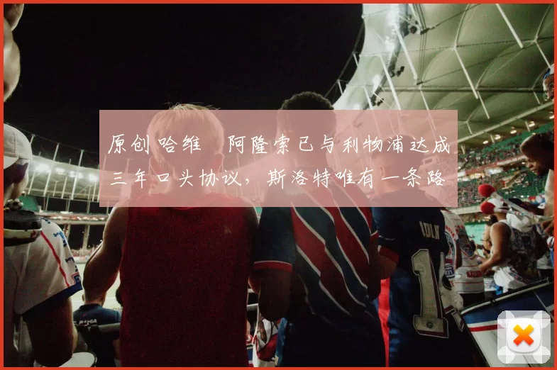 原创 哈维・阿隆索已与利物浦达成三年口头协议，斯洛特唯有一条路可 “翻盘”