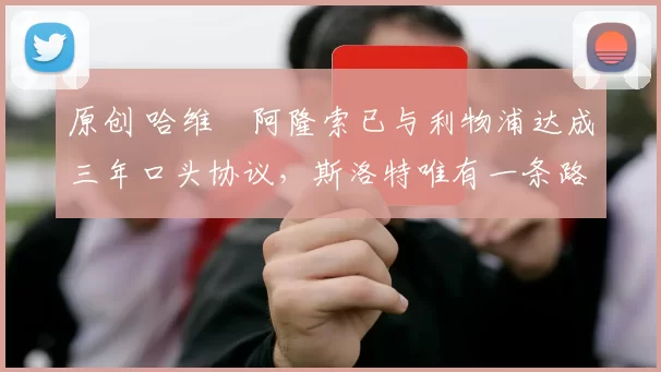 原创 哈维・阿隆索已与利物浦达成三年口头协议，斯洛特唯有一条路可 “翻盘”