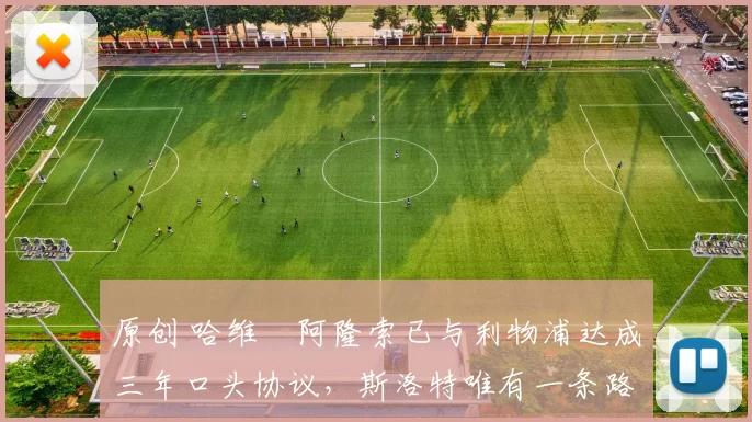 原创 哈维・阿隆索已与利物浦达成三年口头协议，斯洛特唯有一条路可 “翻盘”