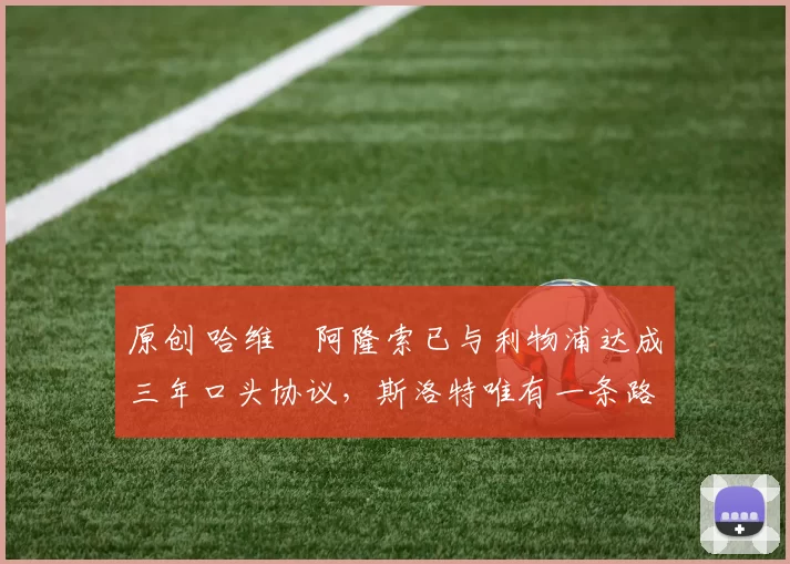 原创 哈维・阿隆索已与利物浦达成三年口头协议，斯洛特唯有一条路可 “翻盘”