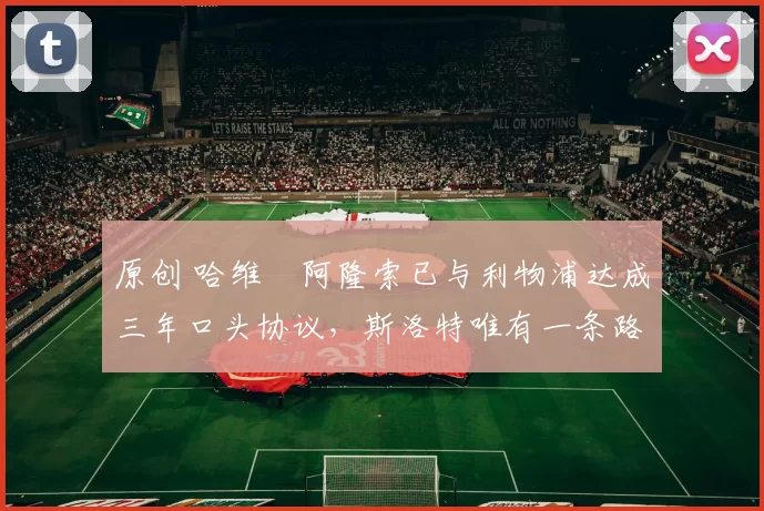 原创 哈维・阿隆索已与利物浦达成三年口头协议，斯洛特唯有一条路可 “翻盘”