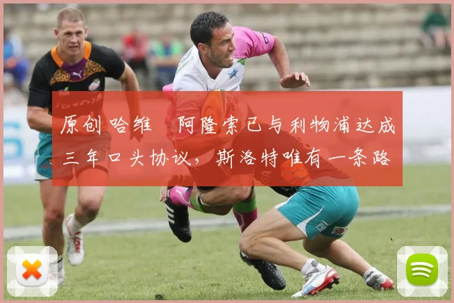 原创 哈维・阿隆索已与利物浦达成三年口头协议，斯洛特唯有一条路可 “翻盘”