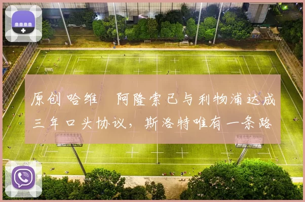 原创 哈维・阿隆索已与利物浦达成三年口头协议，斯洛特唯有一条路可 “翻盘”